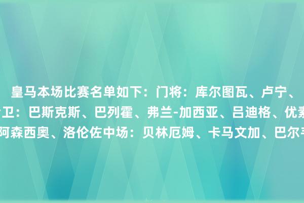 皇马本场比赛名单如下：门将：库尔图瓦、卢宁、塞尔吉奥-梅斯特雷后卫：巴斯克斯、巴列霍、弗兰-加西亚、吕迪格、优素福-恩里克斯、劳尔-阿森西奥、洛伦佐中场：贝林厄姆、卡马文加、巴尔韦德、莫德里奇、琼阿梅尼、居勒尔、塞巴略斯前卫：维尼修斯、罗德里戈、恩德里克、卜拉欣-迪亚斯、维克托-穆尼奥斯    体育赛事直播