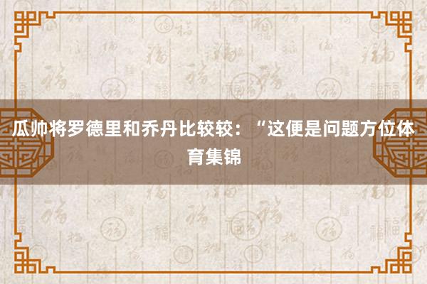 瓜帅将罗德里和乔丹比较较：“这便是问题方位体育集锦