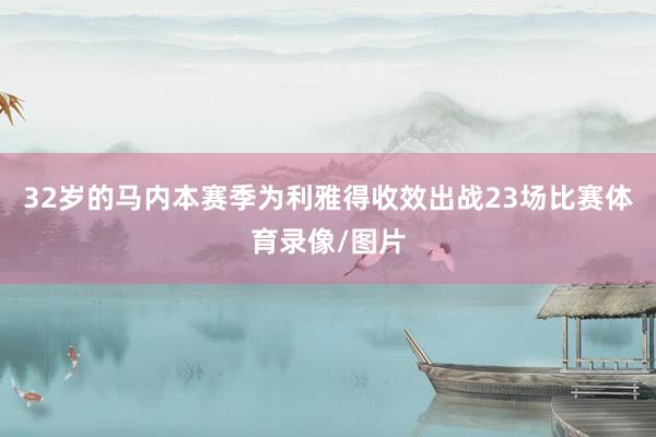 32岁的马内本赛季为利雅得收效出战23场比赛体育录像/图片