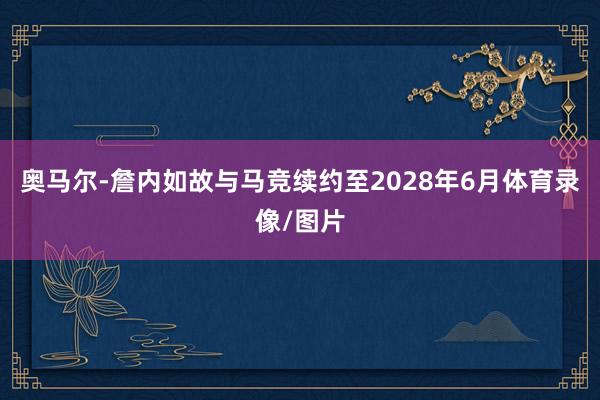 奥马尔-詹内如故与马竞续约至2028年6月体育录像/图片