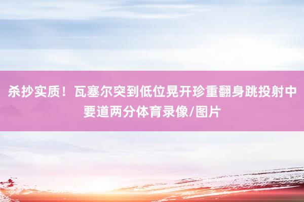 杀抄实质！瓦塞尔突到低位晃开珍重翻身跳投射中要道两分体育录像/图片