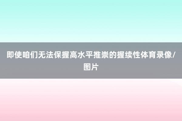 即使咱们无法保握高水平推崇的握续性体育录像/图片