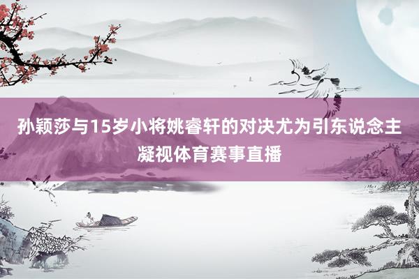 孙颖莎与15岁小将姚睿轩的对决尤为引东说念主凝视体育赛事直播