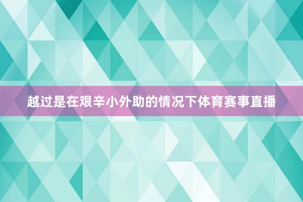 越过是在艰辛小外助的情况下体育赛事直播