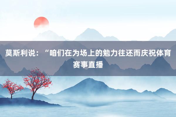 莫斯利说：“咱们在为场上的勉力往还而庆祝体育赛事直播