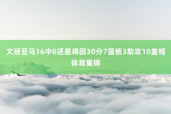 文班亚马16中8还是得回30分7篮板3助攻10盖帽体育集锦