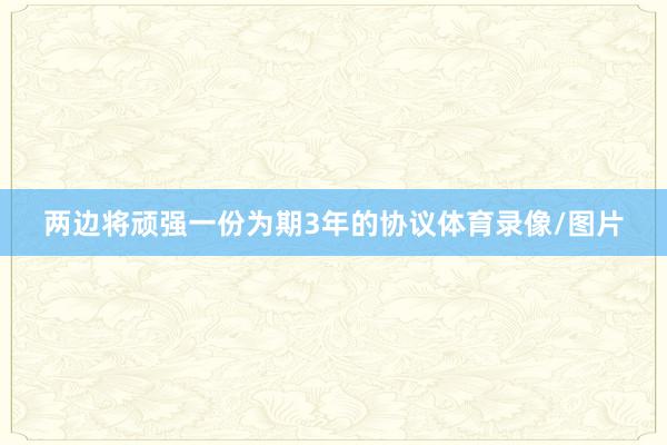 两边将顽强一份为期3年的协议体育录像/图片