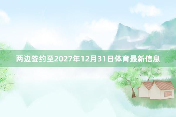 两边签约至2027年12月31日体育最新信息