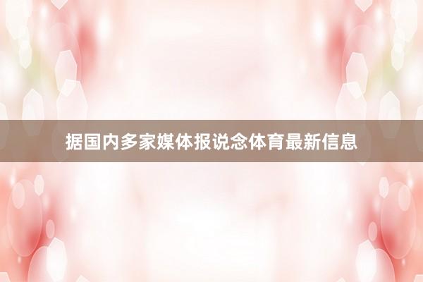 据国内多家媒体报说念体育最新信息