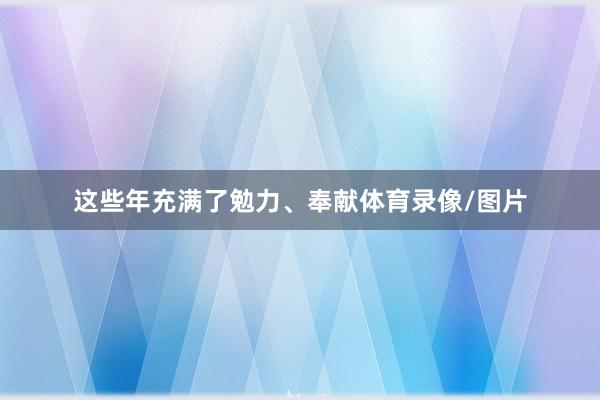 这些年充满了勉力、奉献体育录像/图片