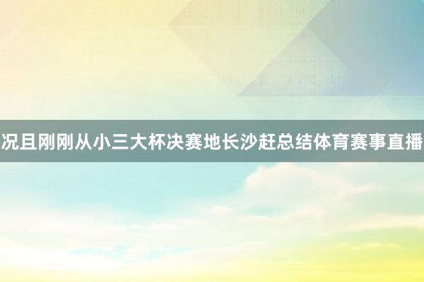 况且刚刚从小三大杯决赛地长沙赶总结体育赛事直播