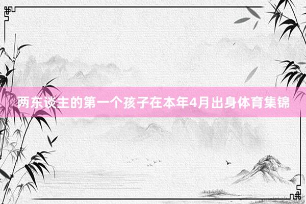 两东谈主的第一个孩子在本年4月出身体育集锦