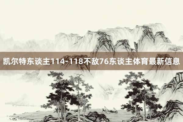 凯尔特东谈主114-118不敌76东谈主体育最新信息