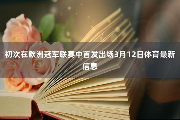 初次在欧洲冠军联赛中首发出场3月12日体育最新信息