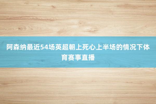 阿森纳最近54场英超朝上死心上半场的情况下体育赛事直播