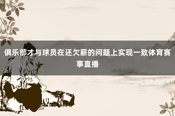 俱乐部才与球员在还欠薪的问题上实现一致体育赛事直播