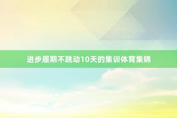 进步履期不跳动10天的集训体育集锦