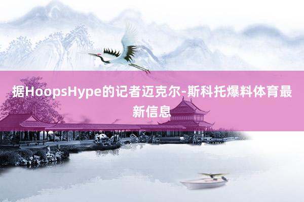 据HoopsHype的记者迈克尔-斯科托爆料体育最新信息