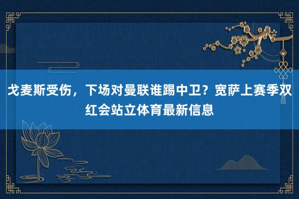 戈麦斯受伤，下场对曼联谁踢中卫？宽萨上赛季双红会站立体育最新信息