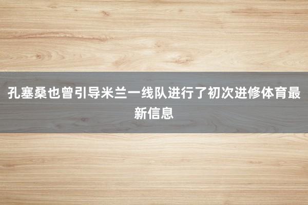 孔塞桑也曾引导米兰一线队进行了初次进修体育最新信息