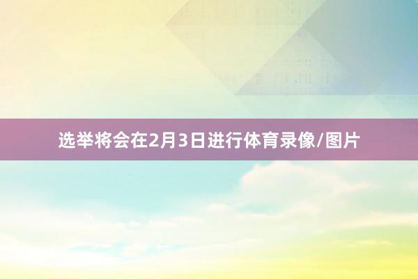 选举将会在2月3日进行体育录像/图片