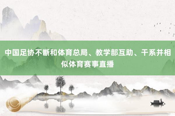 中国足协不断和体育总局、教学部互助、干系并相似体育赛事直播