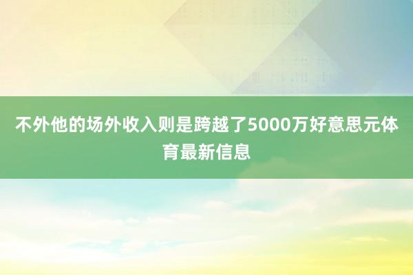 不外他的场外收入则是跨越了5000万好意思元体育最新信息