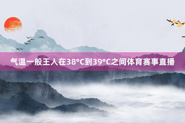 气温一般王人在38°C到39°C之间体育赛事直播