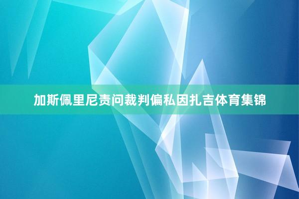 加斯佩里尼责问裁判偏私因扎吉体育集锦