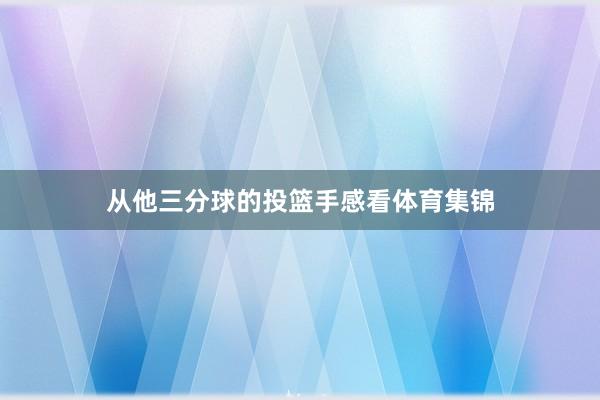 从他三分球的投篮手感看体育集锦