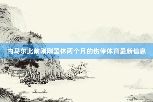 内马尔此前刚刚罢休两个月的伤停体育最新信息