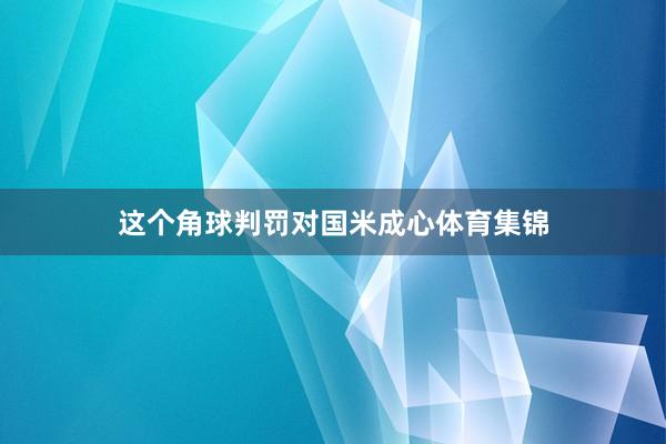 这个角球判罚对国米成心体育集锦