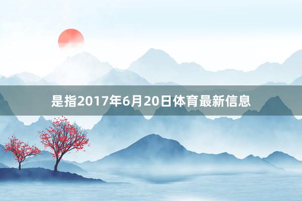 是指2017年6月20日体育最新信息