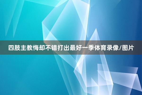 四肢主教悔却不错打出最好一季体育录像/图片