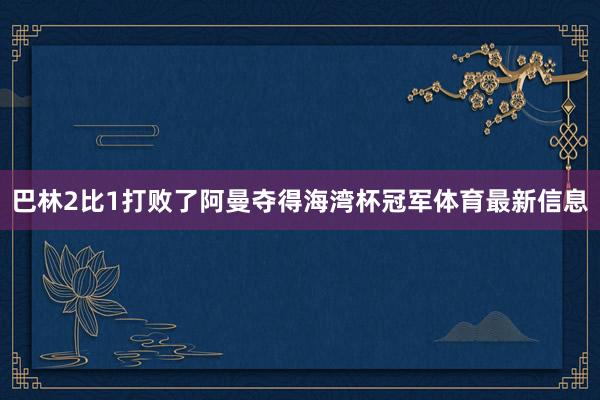 巴林2比1打败了阿曼夺得海湾杯冠军体育最新信息