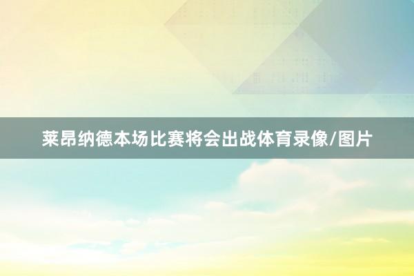 莱昂纳德本场比赛将会出战体育录像/图片