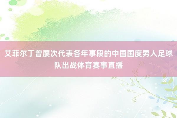 艾菲尔丁曾屡次代表各年事段的中国国度男人足球队出战体育赛事直播