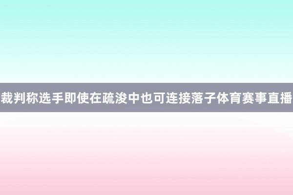 裁判称选手即使在疏浚中也可连接落子体育赛事直播