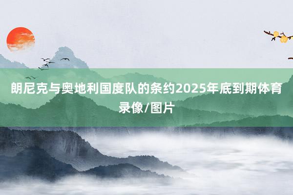 朗尼克与奥地利国度队的条约2025年底到期体育录像/图片