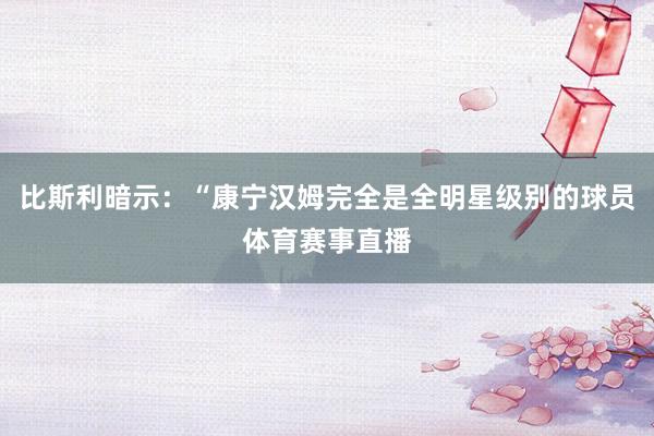 比斯利暗示：“康宁汉姆完全是全明星级别的球员体育赛事直播