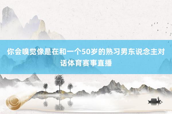 你会嗅觉像是在和一个50岁的熟习男东说念主对话体育赛事直播