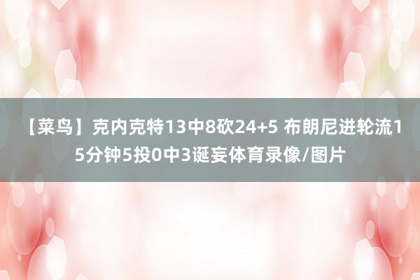 【菜鸟】克内克特13中8砍24+5 布朗尼进轮流15分钟5投0中3诞妄体育录像/图片