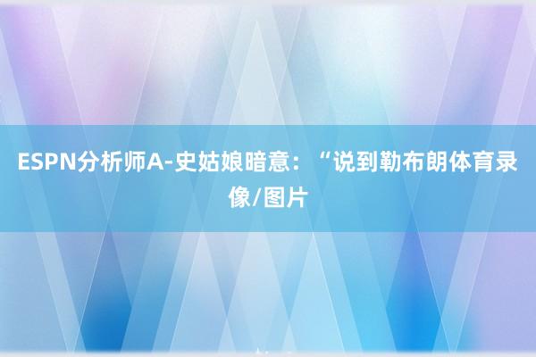 ESPN分析师A-史姑娘暗意：“说到勒布朗体育录像/图片