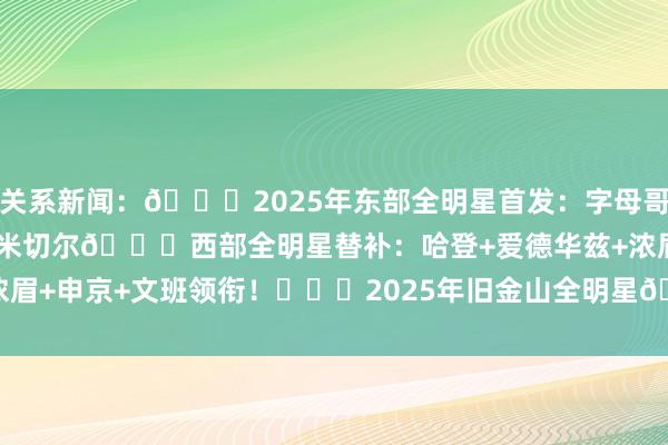 关系新闻：🌟2025年东部全明星首发：字母哥 塔图姆 唐斯 布伦森 米切尔🌟西部全明星替补：哈登+爱德华兹+浓眉+申京+文班领衔！			2025年旧金山全明星🌟    体育赛事直播