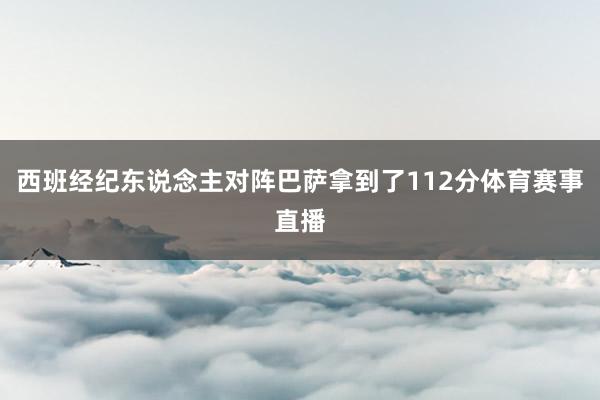 西班经纪东说念主对阵巴萨拿到了112分体育赛事直播