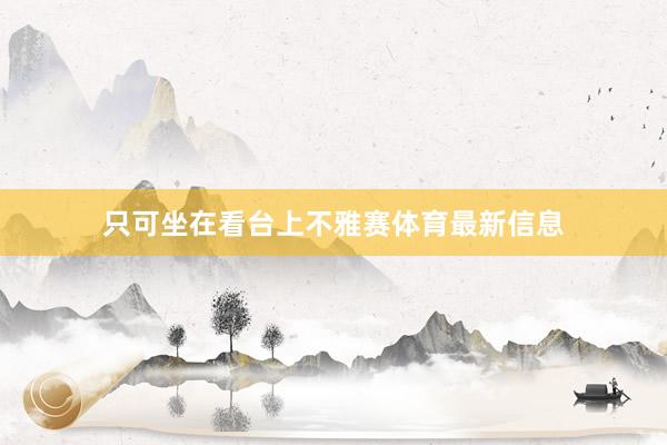只可坐在看台上不雅赛体育最新信息