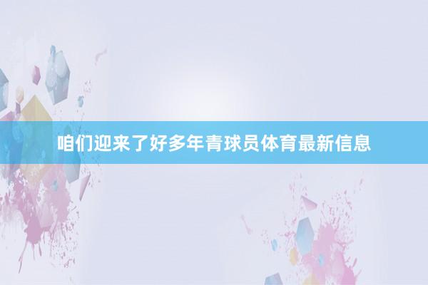 咱们迎来了好多年青球员体育最新信息