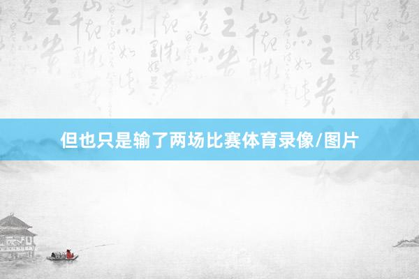 但也只是输了两场比赛体育录像/图片