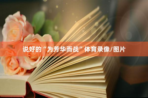 说好的“为芳华而战”体育录像/图片