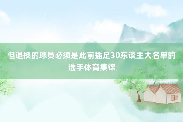 但退换的球员必须是此前插足30东谈主大名单的选手体育集锦